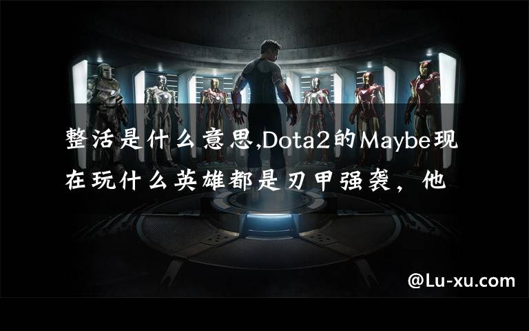整活是什么意思,Dota2的Maybe现在玩什么英雄都是刃甲强袭，他这样是不是在