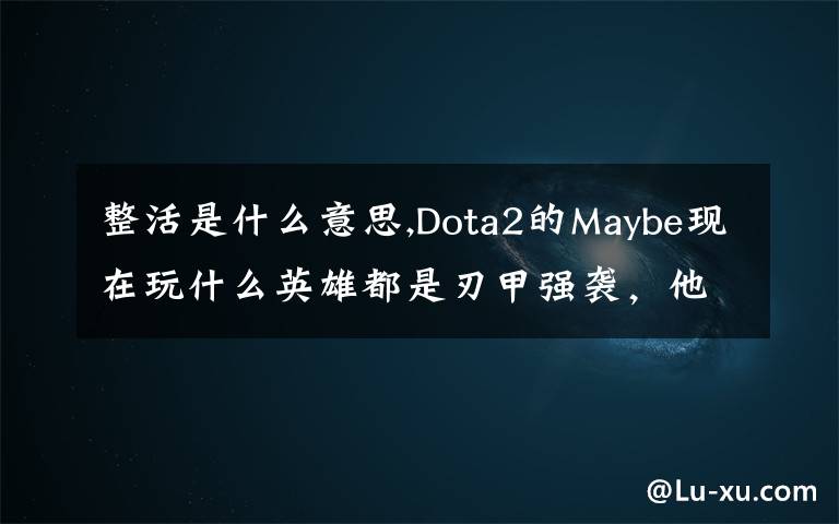 整活是什么意思,Dota2的Maybe现在玩什么英雄都是刃甲强袭，他这样是不是在