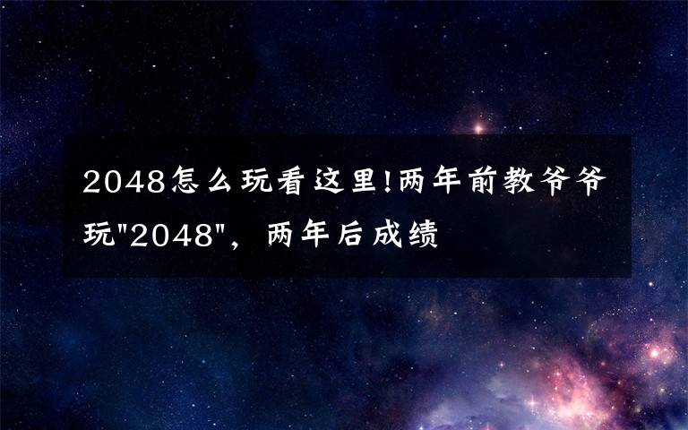 2048怎么玩看这里!两年前教爷爷玩"2048",两年后成绩最高分:四千多万……