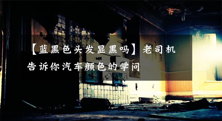 【蓝黑色头发显黑吗】老司机告诉你汽车颜色的学问