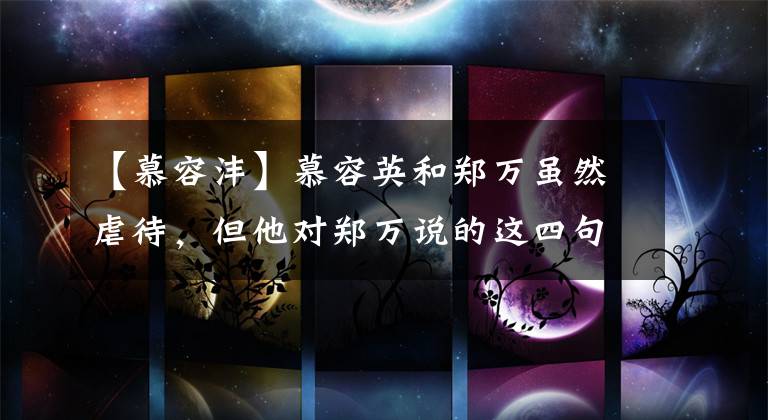 【慕容沣】慕容英和郑万虽然虐待,但他对郑万说的这四句话太甜蜜了。特别是最后一句话