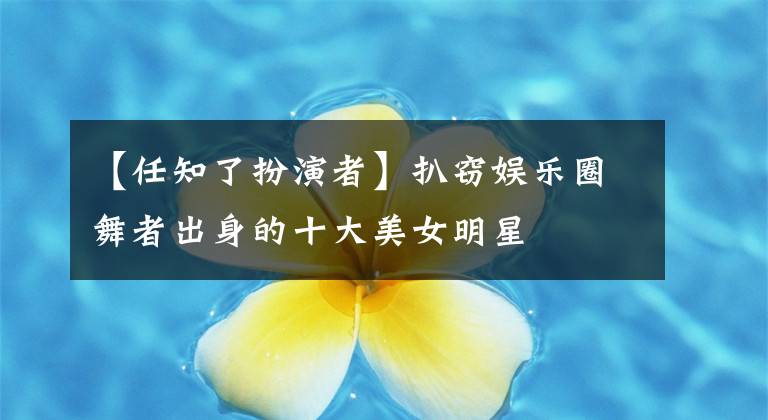 【任知了扮演者】扒窃娱乐圈舞者出身的十大美女明星