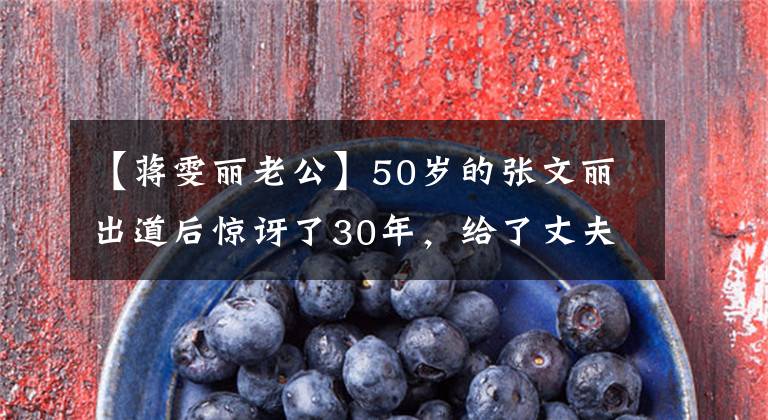 【蒋雯丽老公】50岁的张文丽出道后惊讶了30年,给了丈夫最好的岁月。