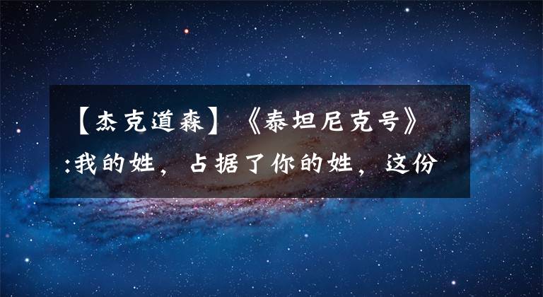 【杰克道森】《泰坦尼克号》:我的姓,占据了你的姓,这份爱似乎也有点自私。