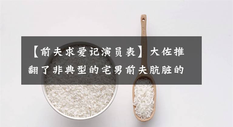 【前夫求爱记演员表】大佐推翻了非典型的宅男前夫肮脏的辫子形象。