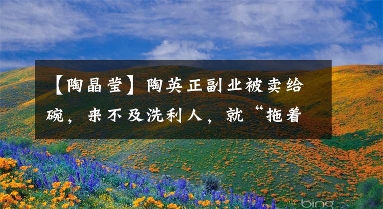 【陶晶莹】陶英正副业被卖给碗，来不及洗利人，就“拖着大水桶味街飞奔”的原因暴露了出来。