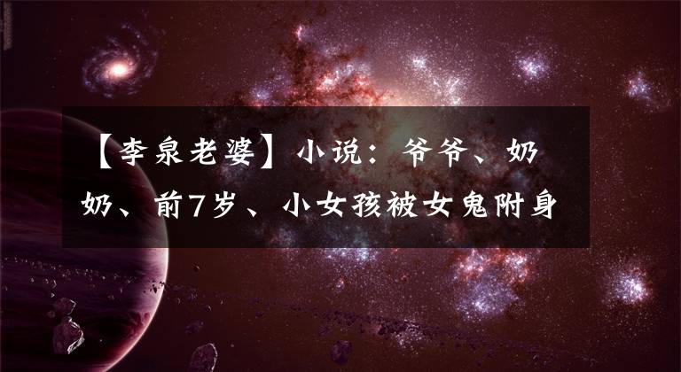 【李泉老婆】小说:爷爷、奶奶、前7岁、小女孩被女鬼附身,打弟弟,吓了一跳。