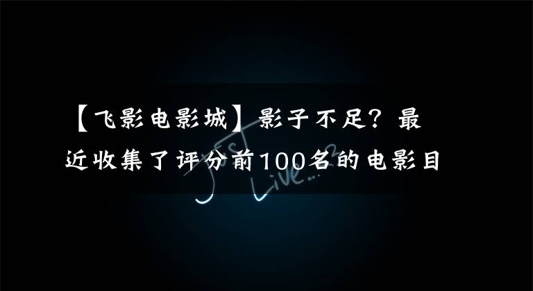 【飞影电影城】影子不足?最近收集了评分前100名的电影目录。欢迎收藏~