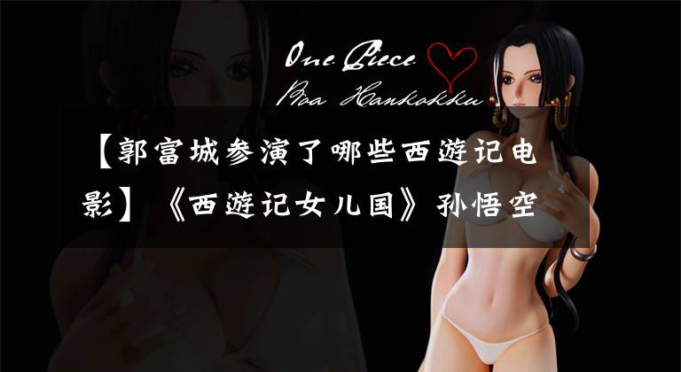 【郭富城参演了哪些西游记电影】《西游记女儿国》孙悟空郭福清终于有猴子猴子孙子了