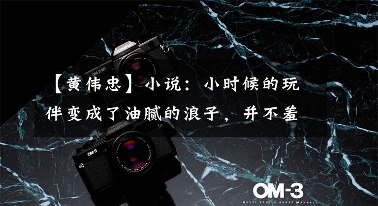 【黄伟忠】小说:小时候的玩伴变成了油腻的浪子,并不羞于让她离婚。