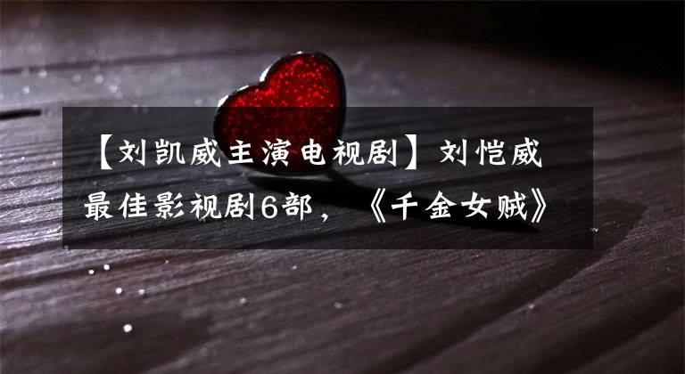 【刘凯威主演电视剧】刘恺威最佳影视剧6部，《千金女贼》排行榜，看过几部。