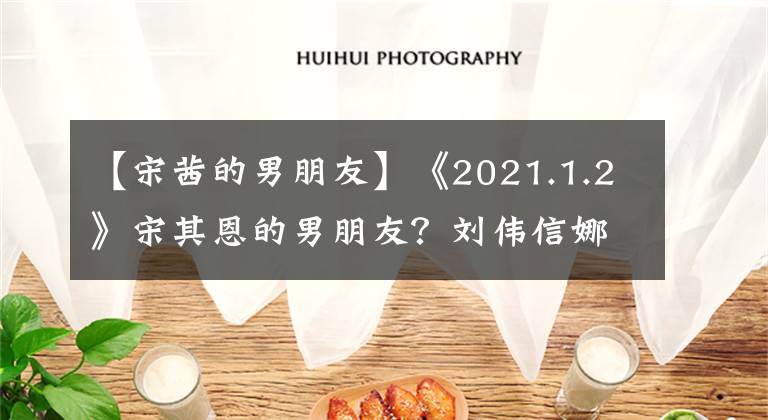 【宋茜的男朋友】《2021.1.2》宋其恩的男朋友?刘伟信娜娜吗?陈思旭中介药?《大泼猴》?演员王晓信?杜春老婆是谁?彭冠英蔡文静没有互相关闭吗?