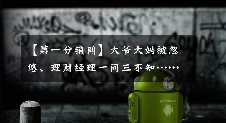 【第一分销网】大爷大妈被忽悠、理财经理一问三不知……银行代销基金乱象调查