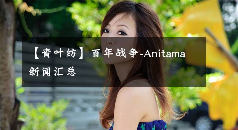 【青叶纺】百年战争-Anitama新闻汇总