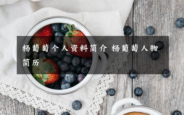 杨葡萄个人资料简介 杨葡萄人物简历