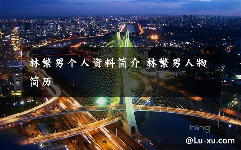 林繁男个人资料简介 林繁男人物简历