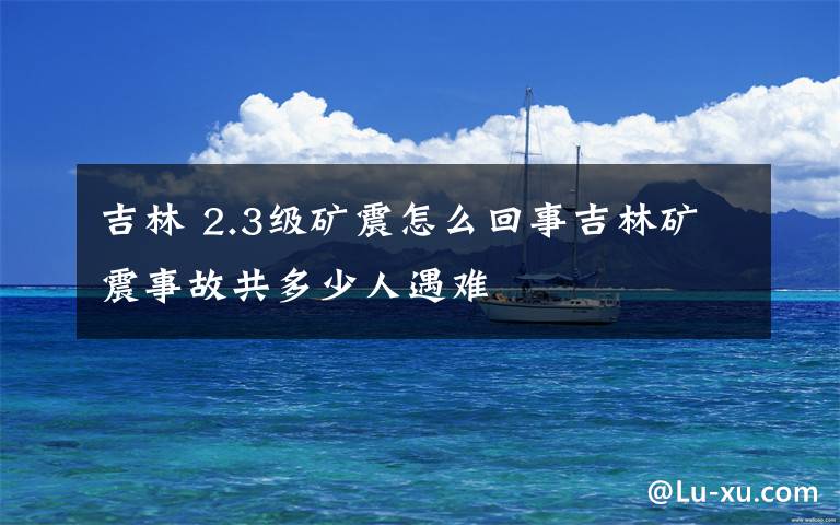 吉林 2.3级矿震怎么回事吉林矿震事故共多少人遇难