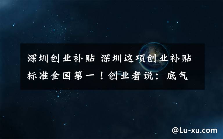 深圳创业补贴 深圳这项创业补贴标准全国第一!创业者说:底气更足!