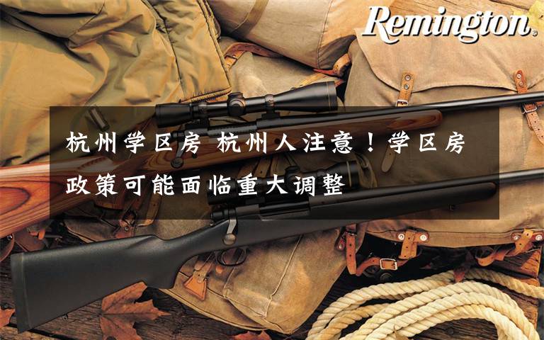 杭州学区房 杭州人注意！学区房政策可能面临重大调整