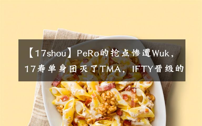 【17shou】PeRo的抢点惨遭Wuk,17寿单身团灭了TMA,IFTY晋级的希望渺茫。