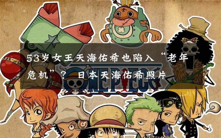 53岁女王天海佑希也陷入“老年危机”? 日本天海佑希照片