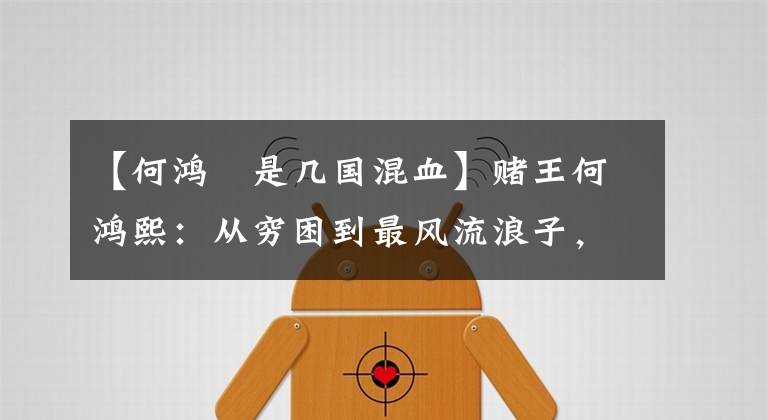 【何鸿燊是几国混血】赌王何鸿熙:从穷困到最风流浪子,他到底有几个女人?