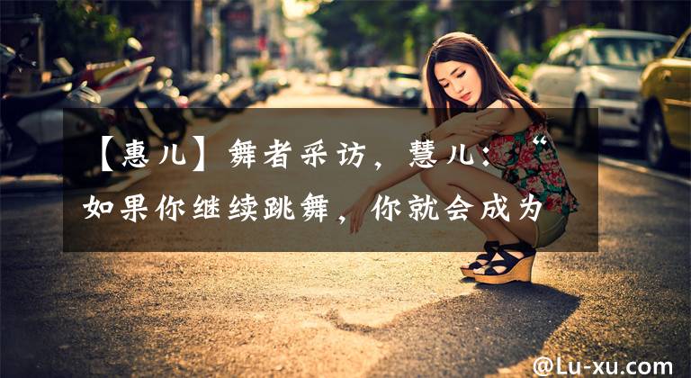 【惠儿】舞者采访,慧儿:“如果你继续跳舞,你就会成为职业舞者~”