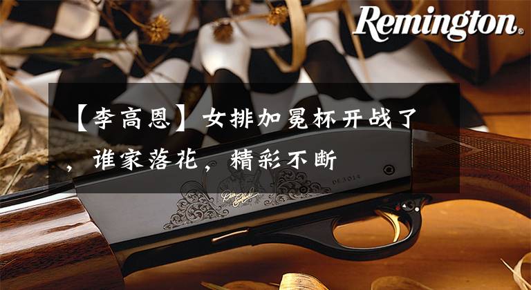 【李高恩】女排加冕杯开战了，谁家落花，精彩不断