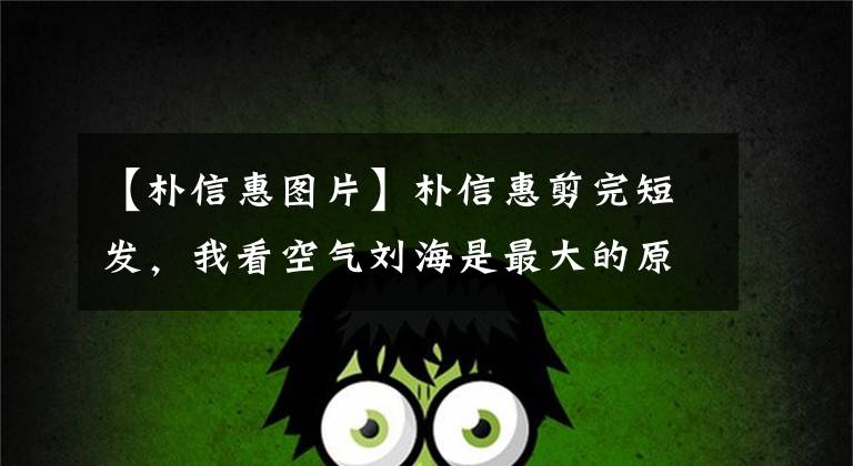 【朴信惠图片】朴信惠剪完短发，我看空气刘海是最大的原因！