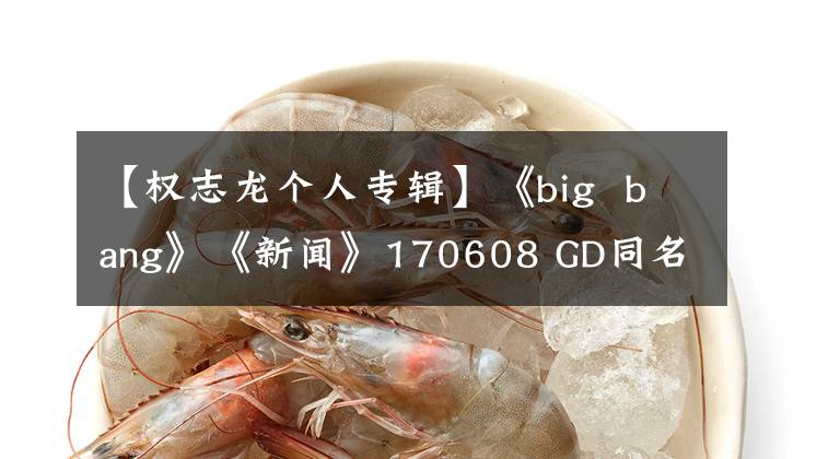 【权志龙个人专辑】《big bang》《新闻》170608 GD同名专辑歌单公开头衔变更抒情曲《无题》
