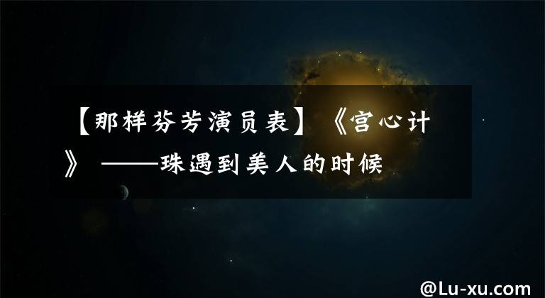 【那样芬芳演员表】《宫心计》 ——珠遇到美人的时候