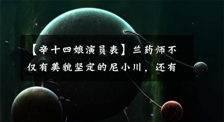 【辛十四娘演员表】兰药师不仅有美貌坚定的尼小川，还有冰雪聪明的神14妈妈