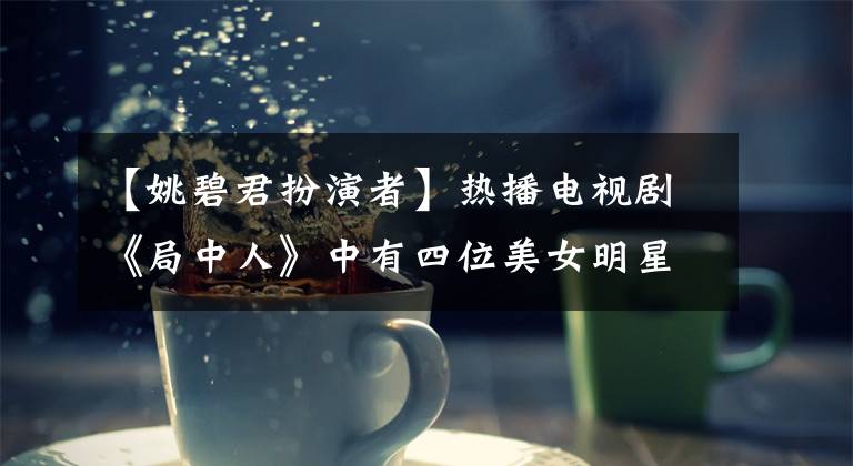 【姚碧君扮演者】热播电视剧《局中人》中有四位美女明星主演,你最中意的人是谁?