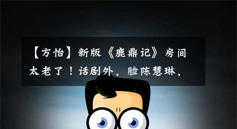 【方怡】新版《鹿鼎记》房间太老了！话剧外，脸陈慧琳，赵丽颖朋友。