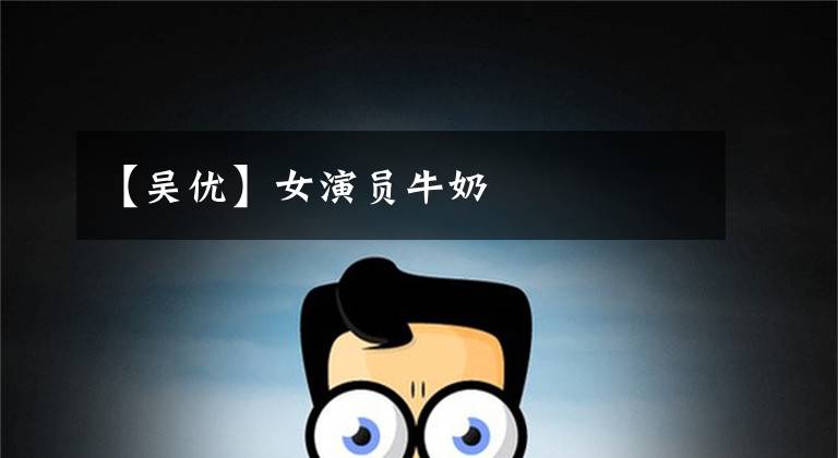 【吴优】女演员牛奶