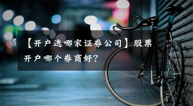 【开户选哪家证券公司】股票开户哪个券商好？