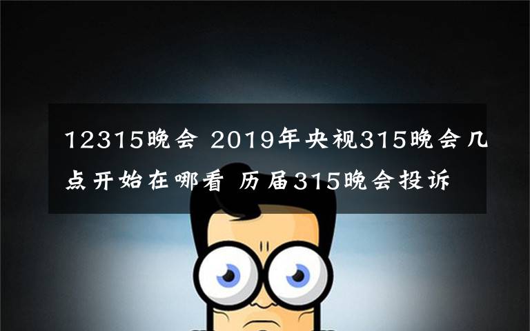 12315晚会 2019年央视315晚会几点开始在哪看 历届315晚会投诉主题及曝光名单