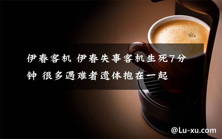 伊春客机 伊春失事客机生死7分钟 很多遇难者遗体抱在一起