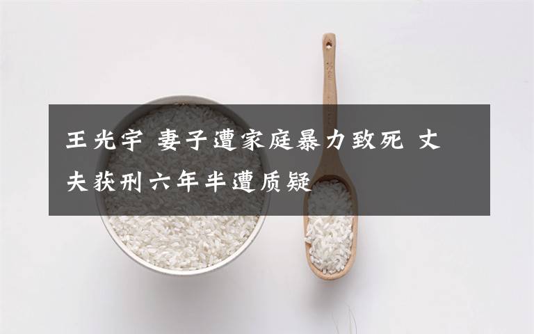 王光宇 妻子遭家庭暴力致死 丈夫获刑六年半遭质疑