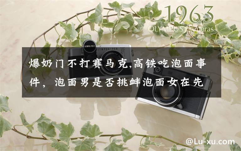 爆奶门不打赛马克,高铁吃泡面事件,泡面男是否挑衅泡面女在先?