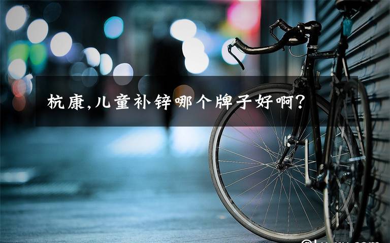 杭康,儿童补锌哪个牌子好啊?