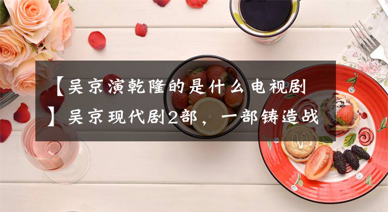 【吴京演乾隆的是什么电视剧】吴京现代剧2部,一部铸造战狼,一部没有水花