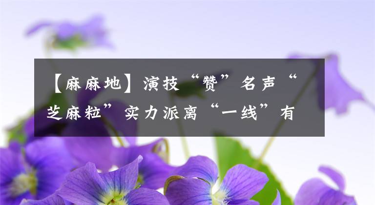 【麻麻地】演技“赞”名声“芝麻粒”实力派离“一线”有多远?