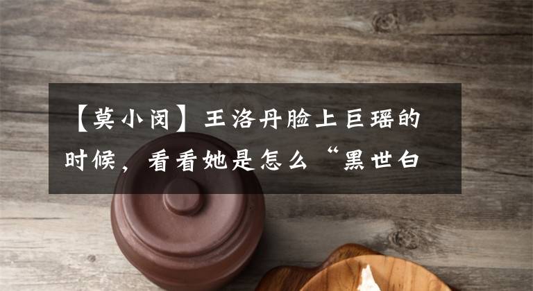 【莫小闵】王洛丹脸上巨瑶的时候,看看她是怎么“黑世白”的!