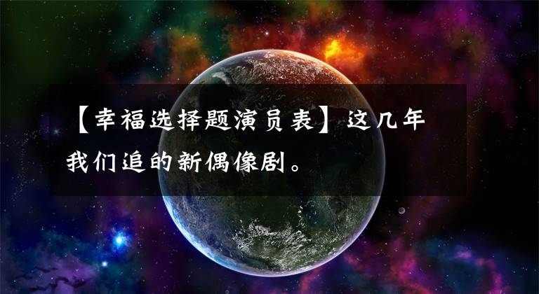 【幸福选择题演员表】这几年我们追的新偶像剧。