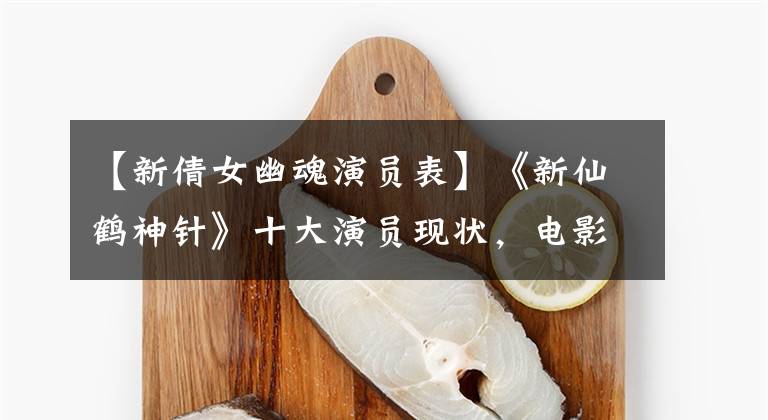 【新倩女幽魂演员表】《新仙鹤神针》十大演员现状，电影中的丫头还是关系家