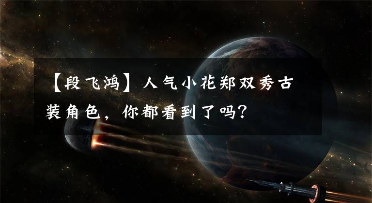 【段飞鸿】人气小花郑双秀古装角色,你都看到了吗?