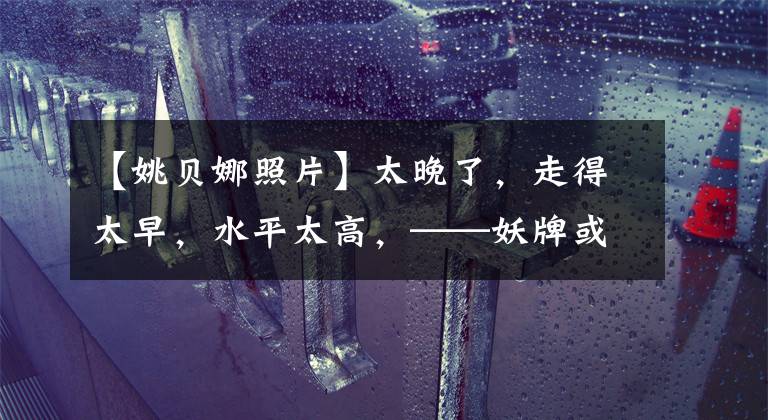 【姚贝娜照片】太晚了,走得太早,水平太高,——妖牌或留给我们的三种遗憾