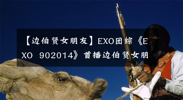 【边伯贤女朋友】EXO团综《EXO 902014》首播边伯贤女朋友金泰妍的故事负担