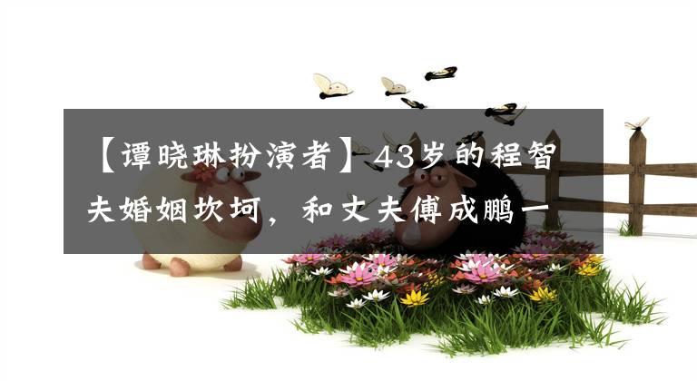 【谭晓琳扮演者】43岁的程智夫婚姻坎坷，和丈夫傅成鹏一起被抛弃了20年，现在即将开放。